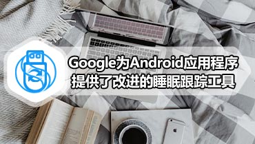 Google为Android应用程序提供了改进的睡眠跟踪工具