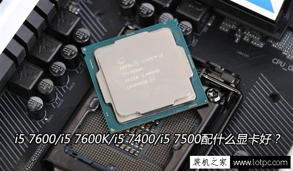 cpu搭配技巧 i5 7600 i5 7600k i5 7400 i5 7500配什么显卡好